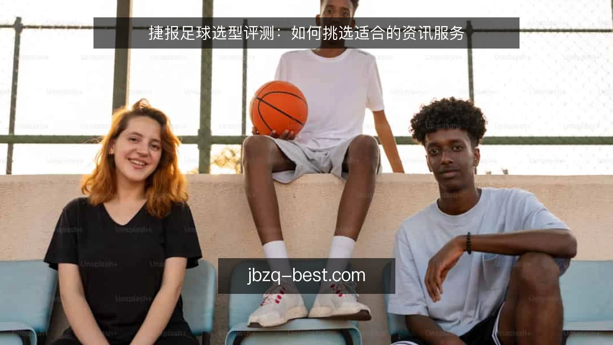 捷报足球选型评测：如何挑选适合的资讯服务