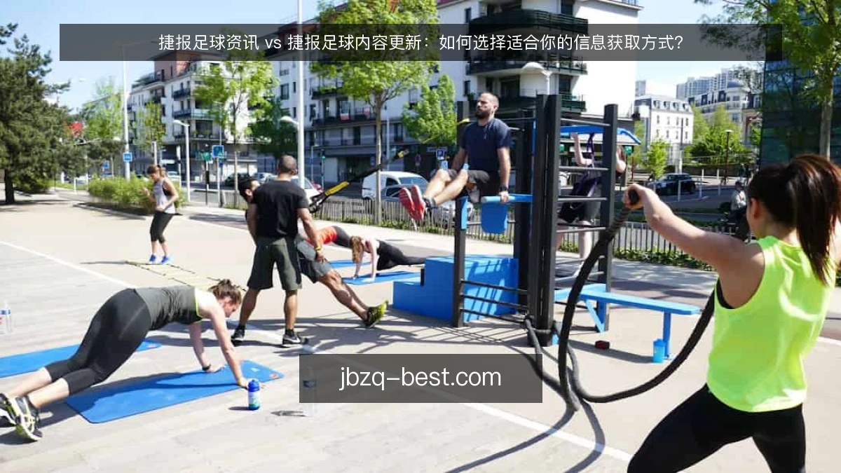 捷报足球资讯 vs 捷报足球内容更新:如何选择适合你的信息获取方式?